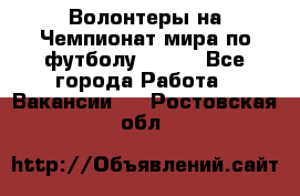 Волонтеры на Чемпионат мира по футболу 2018. - Все города Работа » Вакансии   . Ростовская обл.